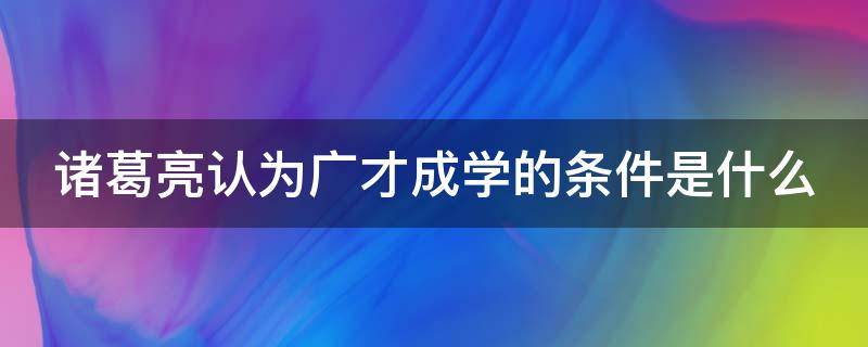 诸葛亮认为广才成学的条件是什么（诸葛亮认为广才成学的条件是什么?）