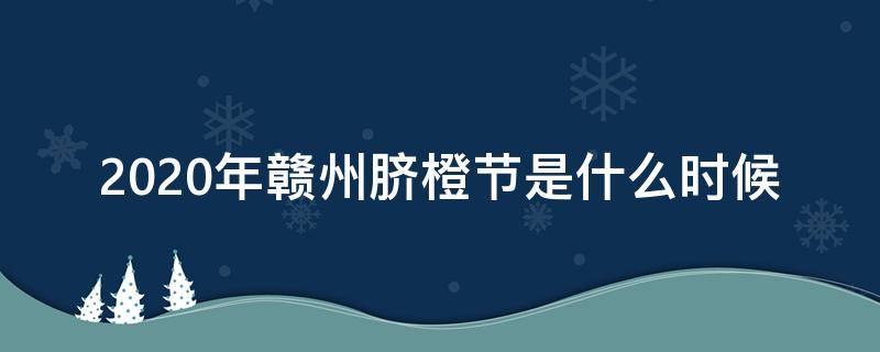 2020年赣州脐橙节是什么时候（2020年赣南脐橙节什么时候开）