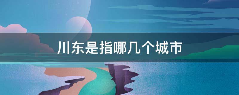 川东是指哪几个城市 川东指的是什么地方