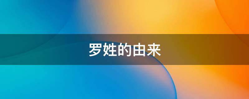 罗姓的由来（满族罗姓的由来）