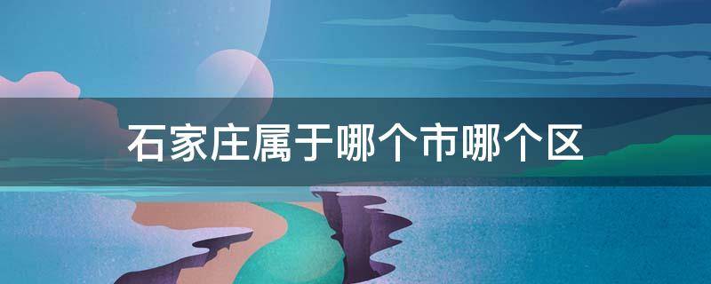 石家庄属于哪个市哪个区（石家庄属于哪个市哪个区域）