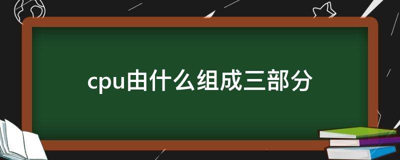 cpu由什么组成三部分 cpu由什么和什么两部分组成