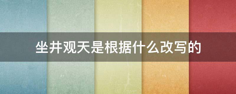 坐井观天是根据什么改写的 坐井观天改写自