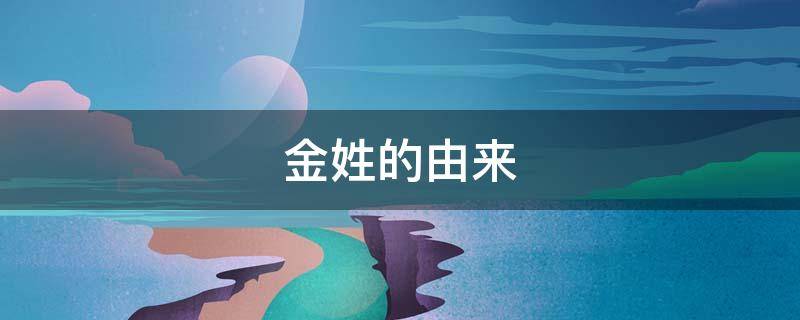 金姓的由来（金姓的由来和历史）
