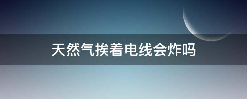 天然气挨着电线会炸吗（天然气管道遇到电会爆炸吗）