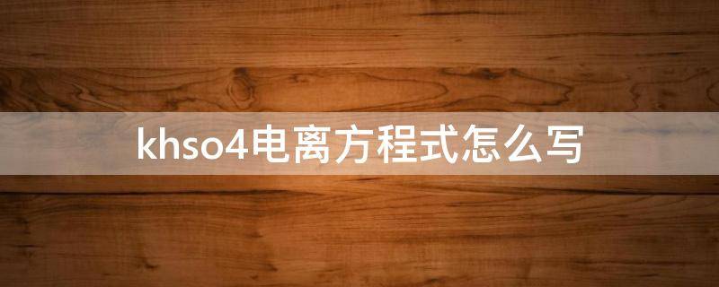 khso4电离方程式怎么写（khso4电离方程式怎么写熔融）