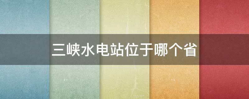 三峡水电站位于哪个省 三峡水电站在哪一个省