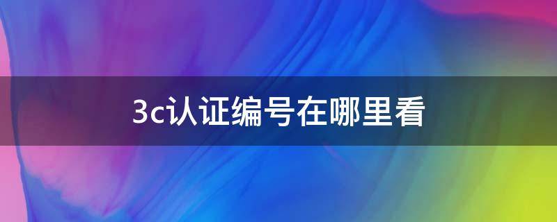 3c认证编号在哪里看 怎么看3c认证编号