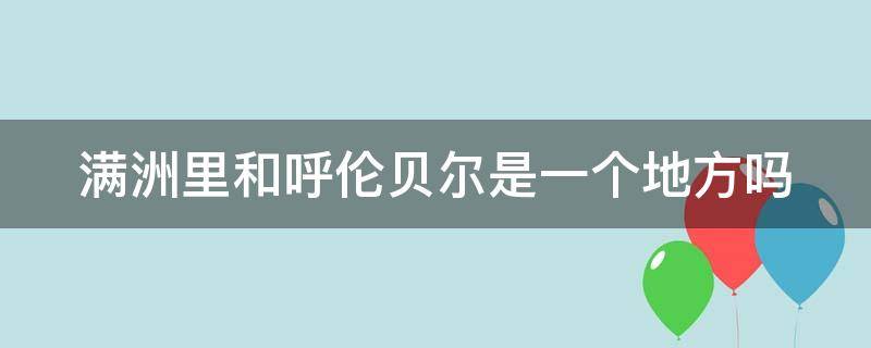 满洲里和呼伦贝尔是一个地方吗（满洲里和呼伦贝尔是一个地方吗英文）