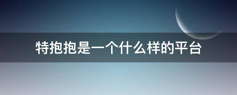 特抱抱是一个什么样的平台（特抱抱平台入驻）