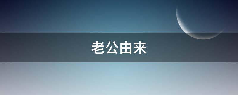 老公由来（老公由何而来）