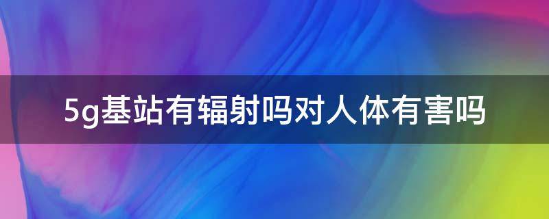 5g基站有辐射吗对人体有害吗 5g基站辐射很大对人体健康会产生很大影响