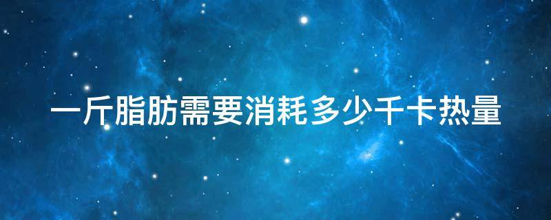 一斤脂肪需要消耗多少千卡热量（一公斤脂肪需要消耗多少千卡热量）