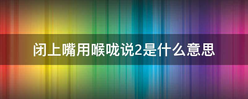 闭上嘴用喉咙说2是什么意思（闭上嘴用喉咙喊2）