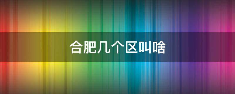 合肥几个区叫啥 合肥几个区叫什么