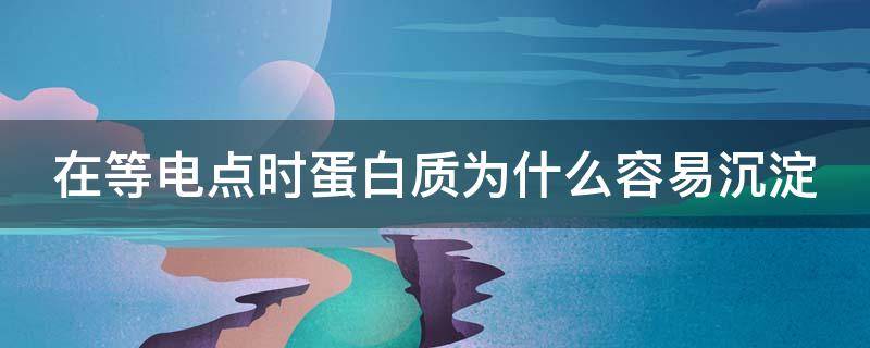 在等电点时蛋白质为什么容易沉淀（蛋白质在等电点时必然有沉淀析出吗）