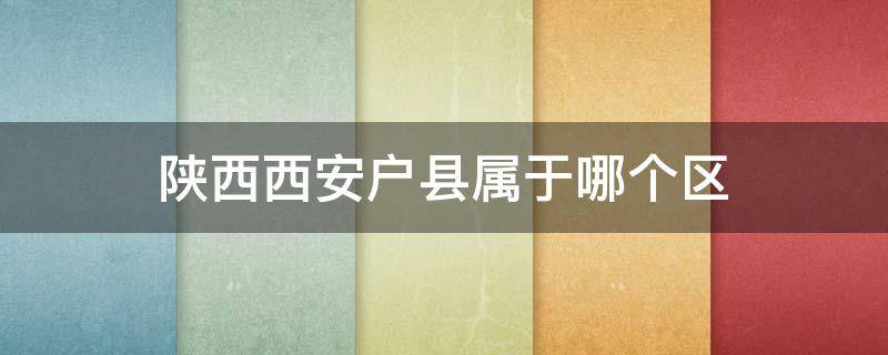 陕西西安户县属于哪个区 陕西西安户县属于哪个区管