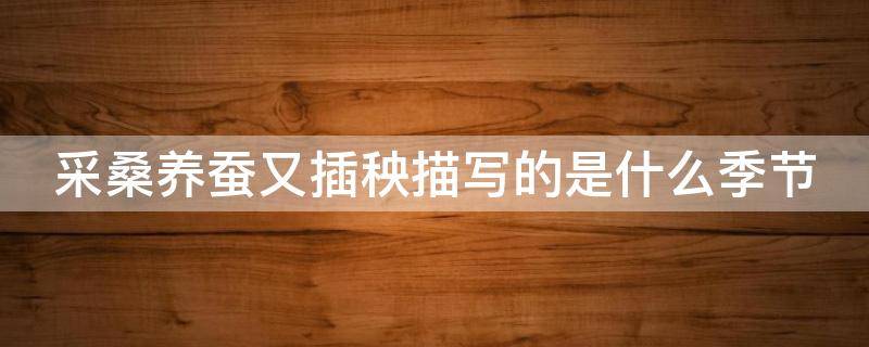 采桑养蚕又插秧描写的是什么季节 采桑养蚕又插秧是什么季节的农事