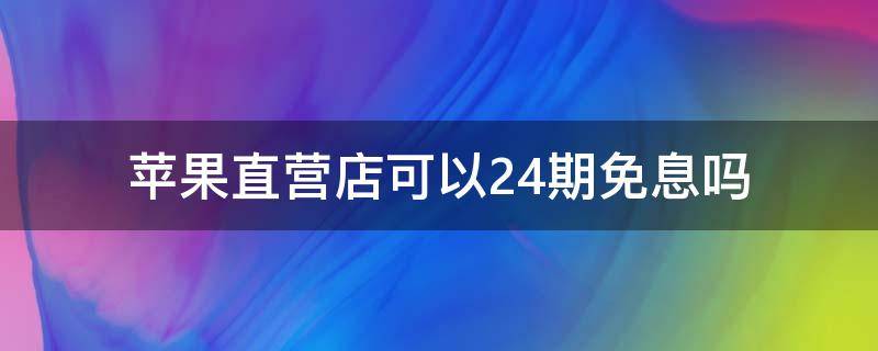 苹果直营店可以24期免息吗（苹果零售店支持24期免息吗）