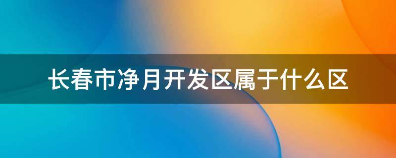 长春市净月开发区属于什么区 长春市净月经济开发区属于什么区