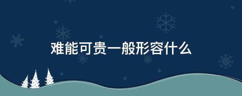 难能可贵一般形容什么 难能可贵一般形容什么什么动物