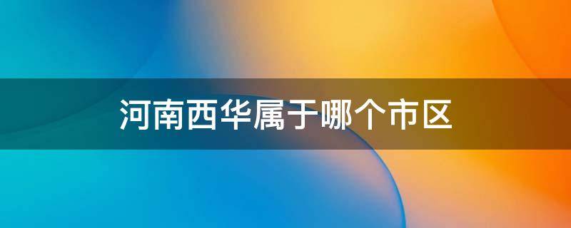 河南西华属于哪个市区 河南西华属于哪个市哪个区