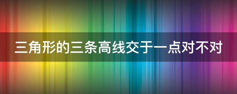 三角形的三条高线交于一点对不对（三角形的三条高线所在的直线交于一点对不对）