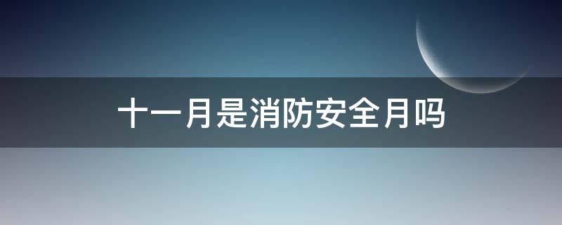 十一月是消防安全月吗（十一月是消防安全月吗）