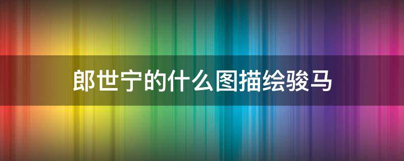 郎世宁的什么图描绘骏马（郎世宁的什么图描绘骏马百匹）