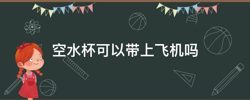空水杯可以带上飞机吗（空水杯可以带上飞机吗?）