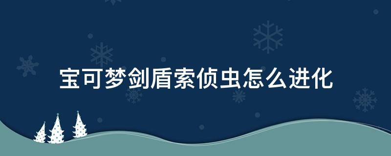 宝可梦剑盾索侦虫怎么进化（宝可梦剑盾索侦虫怎么进化不了）