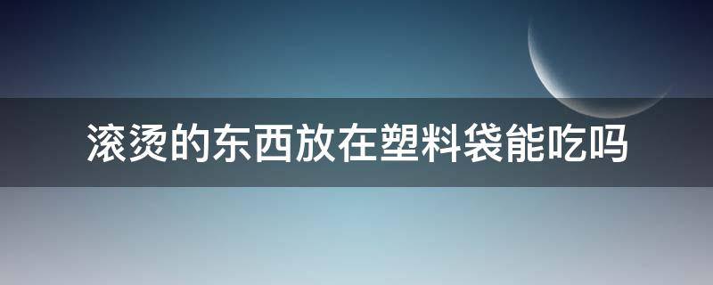 滚烫的东西放在塑料袋能吃吗（热东西放到塑料袋里能吃吗）