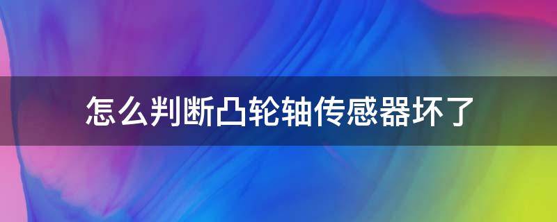 怎么判断凸轮轴传感器坏了（怎么判断凸轮轴传感器坏了）