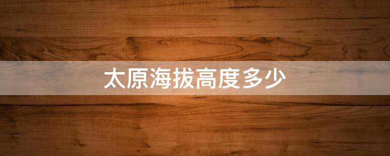 太原海拔高度多少 太原海拔高度是多少