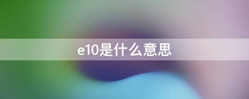 e10是什么意思 天然气e10是什么意思