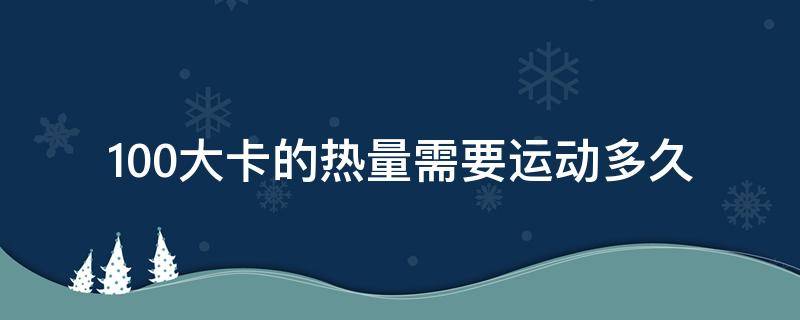 100大卡的热量需要运动多久（100大卡的热量需要运动多久呢）