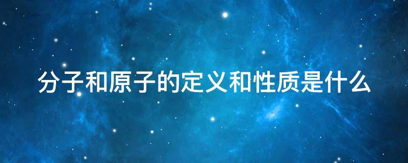 分子和原子的定义和性质是什么