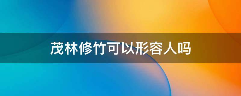 茂林修竹可以形容人吗 茂林修竹形容人什么意思