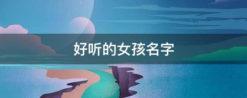 好听的女孩名字（好听的女孩名字温婉大气）