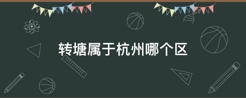 转塘属于杭州哪个区（转塘属于杭州哪个区域）