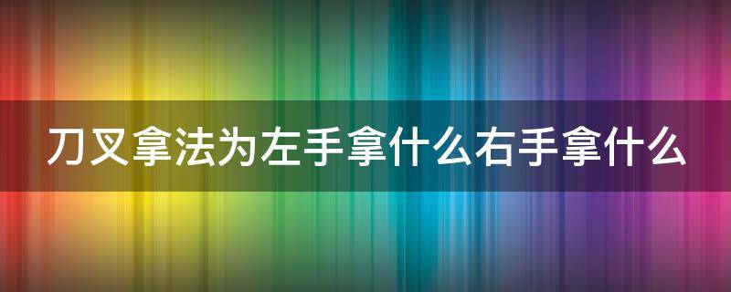 刀叉拿法为左手拿什么右手拿什么 刀叉的拿法左右手