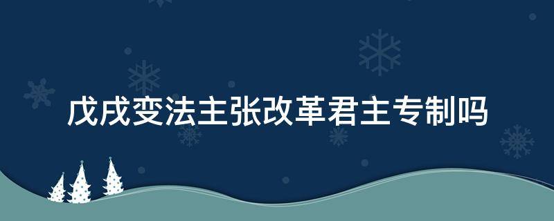 戊戌变法主张改革君主专制吗 戊戌变法主张改革君主专制吗对吗