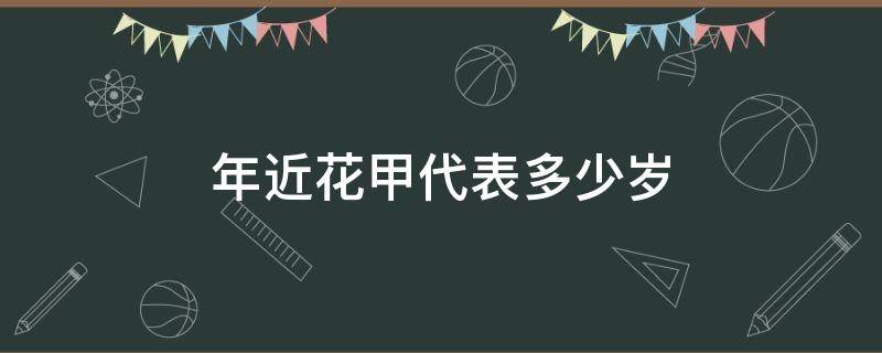 年近花甲代表多少岁（年近花甲是什么年龄）