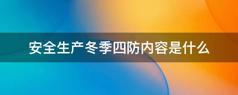 安全生产冬季四防内容是什么（安全生产夏季四防内容）