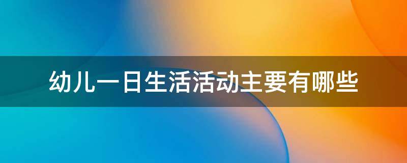 幼儿一日生活活动主要有哪些（幼儿一日生活活动主要有哪些选择题）