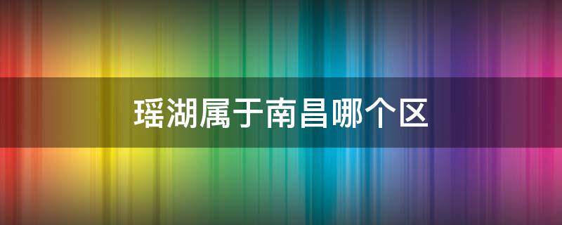 瑶湖属于南昌哪个区（瑶湖属于南昌哪个区域）