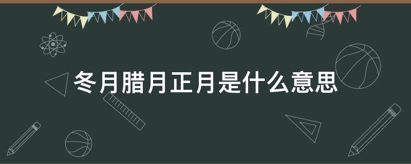 冬月腊月正月是什么意思（冬月是指什么腊月是指什么）