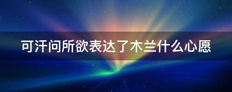 可汗问所欲表达了木兰什么心愿（木兰诗中可汗问所欲的意思）