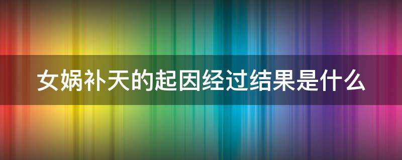 女娲补天的起因经过结果是什么 女娲补天的起因经过结果是什么简写