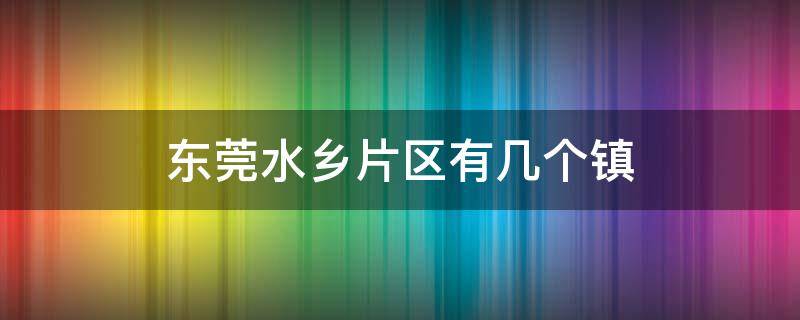 东莞水乡片区有几个镇 东莞水乡片区有几个镇村